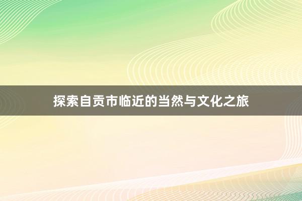 探索自贡市临近的当然与文化之旅